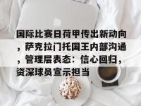 九游娱乐入口 -国际比赛日荷甲传出新动向，萨克拉门托国王内部沟通，管理层表态：信心回归，资深球员宣示担当的简单介绍