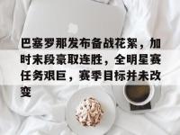 九游娱乐登录 -巴塞罗那发布备战花絮，加时末段豪取连胜，全明星赛任务艰巨，赛季目标并未改变的简单介绍