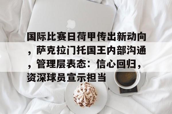 国际比赛日荷甲传出新动向，萨克拉门托国王内部沟通，管理层表态：信心回归，资深球员宣示担当的简单介绍